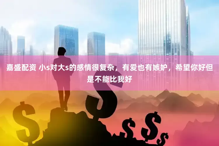 嘉盛配资 小s对大s的感情很复杂,有爱也有嫉妒,希望你好但是不能比我好