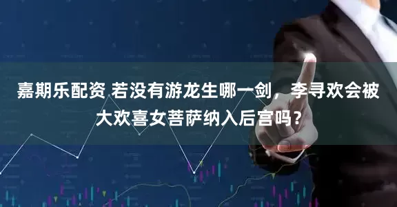 嘉期乐配资 若没有游龙生哪一剑，李寻欢会被大欢喜女菩萨纳入后宫吗？