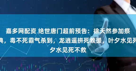 嘉多网配资 绝世唐门超前预告:徐天然参加祭天大典,毒不死霸气杀到,龙逍遥拼死救援,叶夕水见死不救