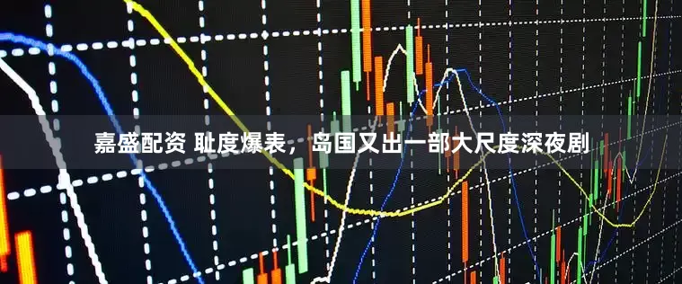 嘉盛配资 耻度爆表，岛国又出一部大尺度深夜剧