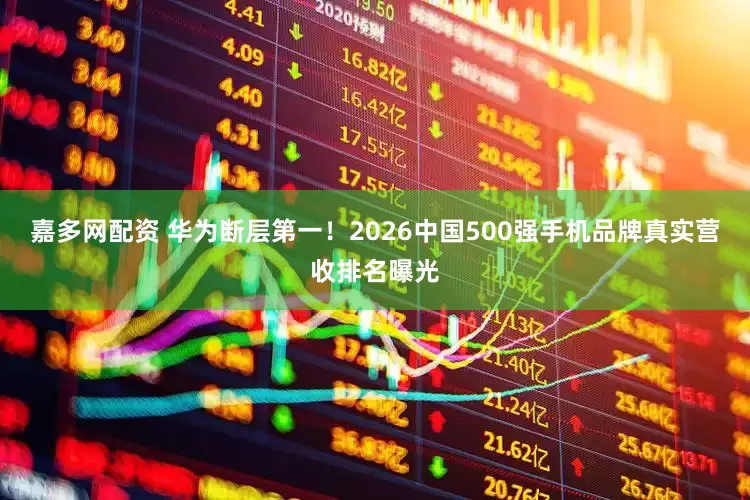 嘉多网配资 华为断层第一！2026中国500强手机品牌真实营收排名曝光