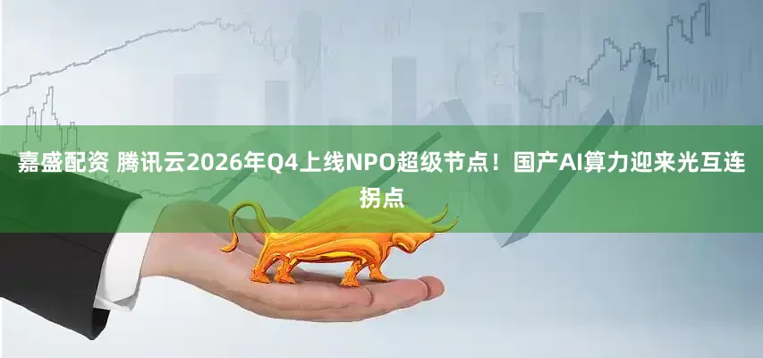 嘉盛配资 腾讯云2026年Q4上线NPO超级节点！国产AI算力迎来光互连拐点