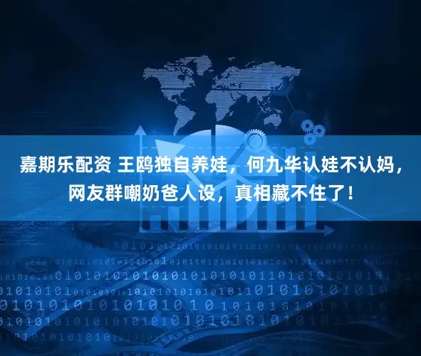 嘉期乐配资 王鸥独自养娃，何九华认娃不认妈，网友群嘲奶爸人设，真相藏不住了！